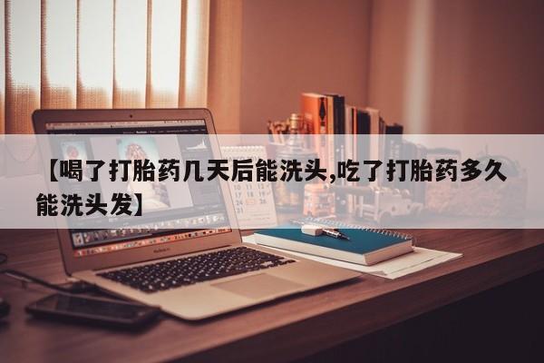 打胎药的微信联系方式【喝了打胎药几天后能洗头,吃了打胎药多久能洗头发】