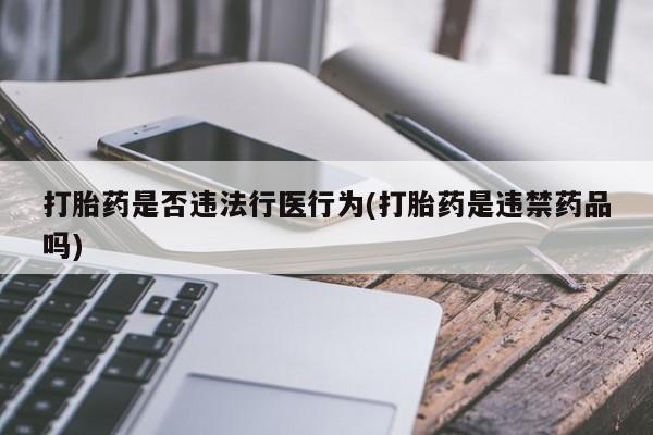 打胎药的微信联系方式打胎药是否违法行医行为(打胎药是违禁药品吗)