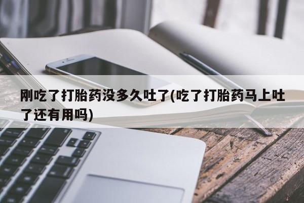 打胎药的微信联系方式刚吃了打胎药没多久吐了(吃了打胎药马上吐了还有用吗)
