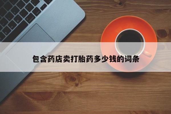 打胎药的微信联系方式包含药店卖打胎药多少钱的词条