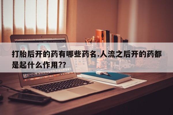 打胎药的微信联系方式打胎后开的药有哪些药名.人流之后开的药都是起什么作用?？