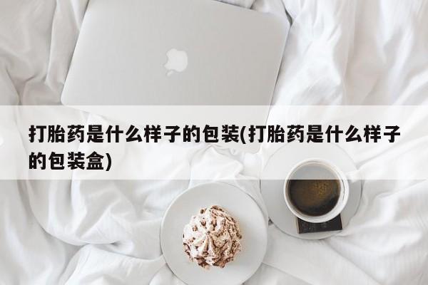 打胎药的微信联系方式打胎药是什么样子的包装(打胎药是什么样子的包装盒)