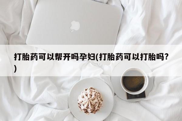 打胎药的微信联系方式打胎药可以帮开吗孕妇(打胎药可以打胎吗?)