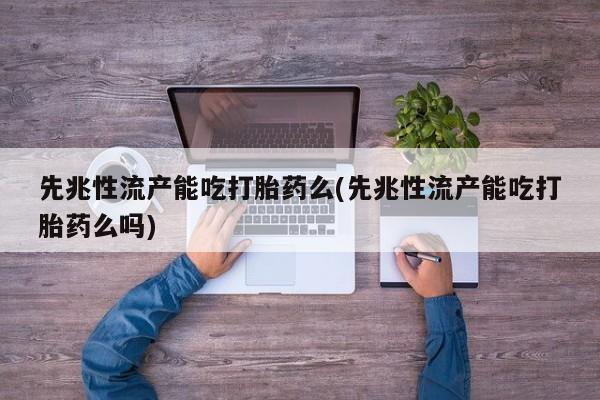 打胎药的微信联系方式先兆性流产能吃打胎药么(先兆性流产能吃打胎药么吗)