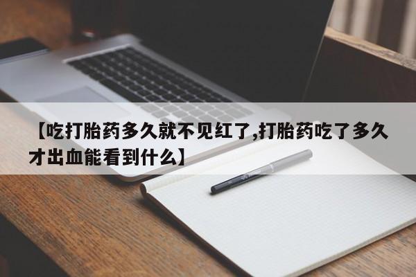 打胎药的微信联系方式【吃打胎药多久就不见红了,打胎药吃了多久才出血能看到什么】