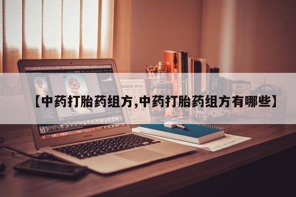 打胎药的微信联系方式【中药打胎药组方,中药打胎药组方有哪些】