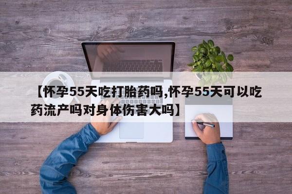 打胎药的微信联系方式【怀孕55天吃打胎药吗,怀孕55天可以吃药流产吗对身体伤害大吗】