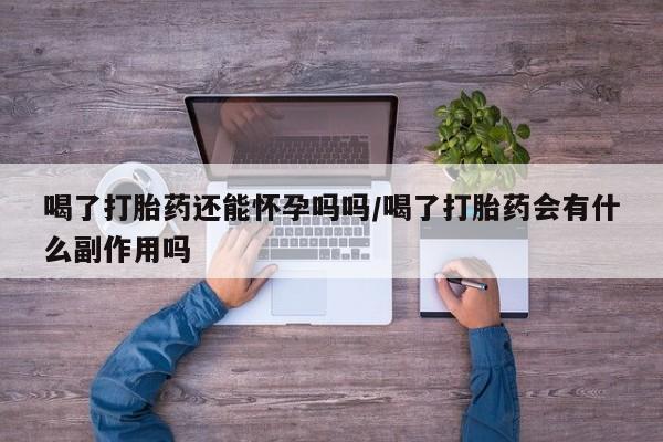 打胎药的微信联系方式喝了打胎药还能怀孕吗吗/喝了打胎药会有什么副作用吗