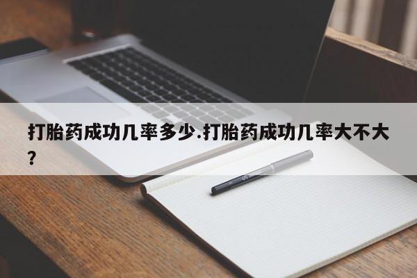 打胎药的微信联系方式打胎药成功几率多少.打胎药成功几率大不大？