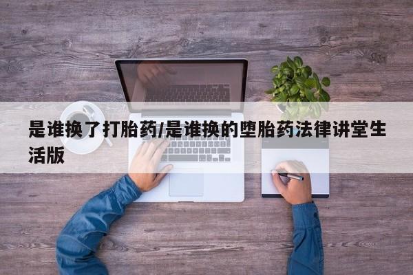 打胎药的微信联系方式是谁换了打胎药/是谁换的堕胎药法律讲堂生活版