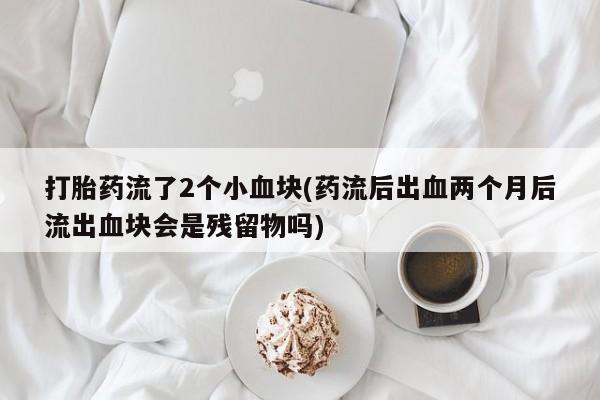 打胎药的微信联系方式打胎药流了2个小血块(药流后出血两个月后流出血块会是残留物吗)