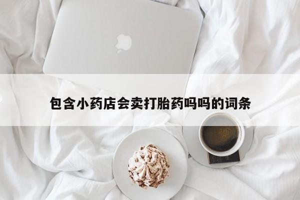 打胎药的微信联系方式包含小药店会卖打胎药吗吗的词条