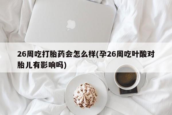 打胎药的微信联系方式26周吃打胎药会怎么样(孕26周吃叶酸对胎儿有影响吗)