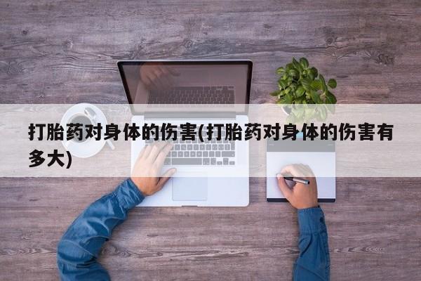 打胎药的微信联系方式打胎药对身体的伤害(打胎药对身体的伤害有多大)