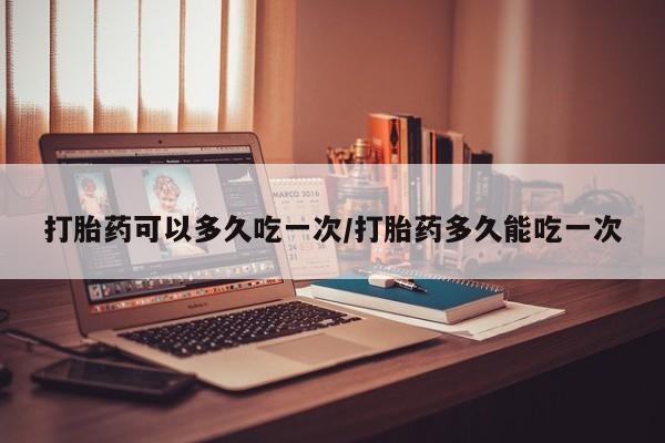 打胎药的微信联系方式打胎药可以多久吃一次/打胎药多久能吃一次