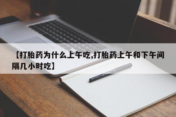 打胎药的微信联系方式【打胎药为什么上午吃,打胎药上午和下午间隔几小时吃】