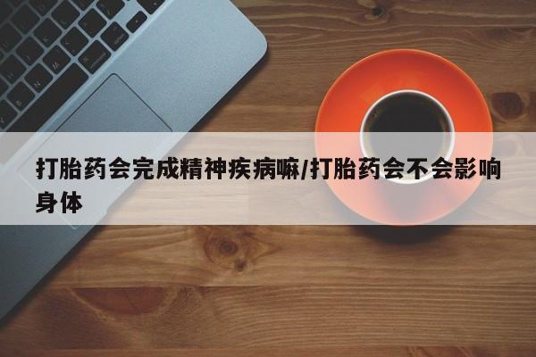 打胎药的微信联系方式打胎药会完成精神疾病嘛/打胎药会不会影响身体