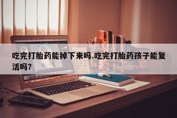 打胎药的微信联系方式吃完打胎药能掉下来吗.吃完打胎药孩子能复活吗？
