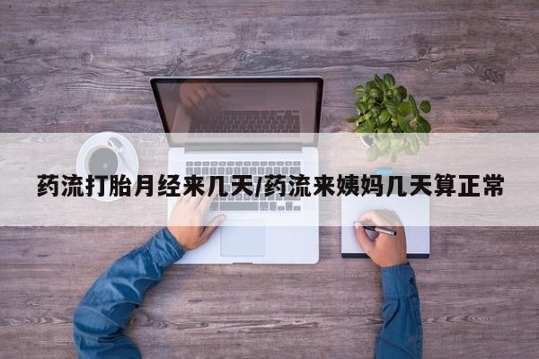 打胎药的微信联系方式药流打胎月经来几天/药流来姨妈几天算正常