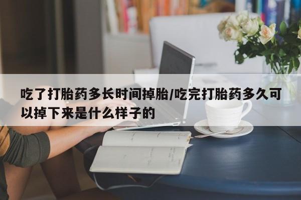 打胎药的微信联系方式吃了打胎药多长时间掉胎/吃完打胎药多久可以掉下来是什么样子的