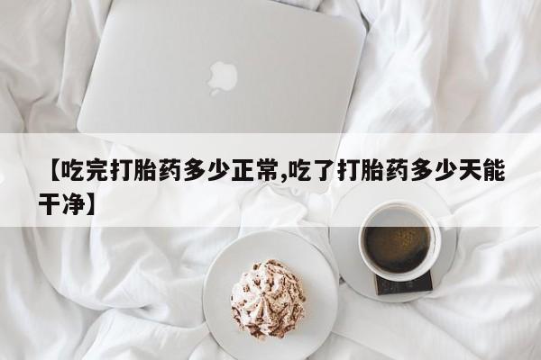 打胎药的微信联系方式【吃完打胎药多少正常,吃了打胎药多少天能干净】