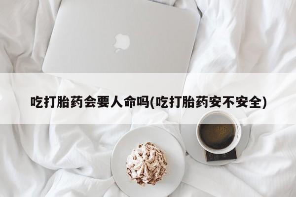 打胎药的微信联系方式吃打胎药会要人命吗(吃打胎药安不安全)