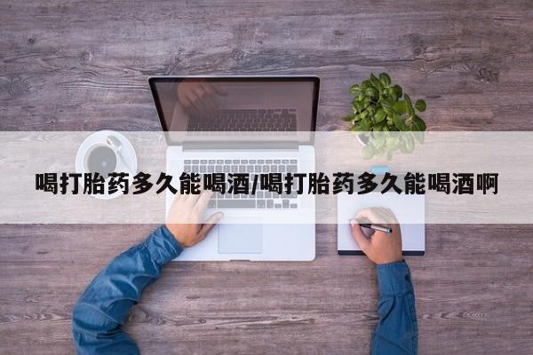 打胎药的微信联系方式喝打胎药多久能喝酒/喝打胎药多久能喝酒啊