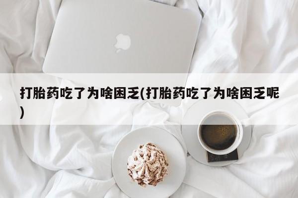 打胎药的微信联系方式打胎药吃了为啥困乏(打胎药吃了为啥困乏呢)