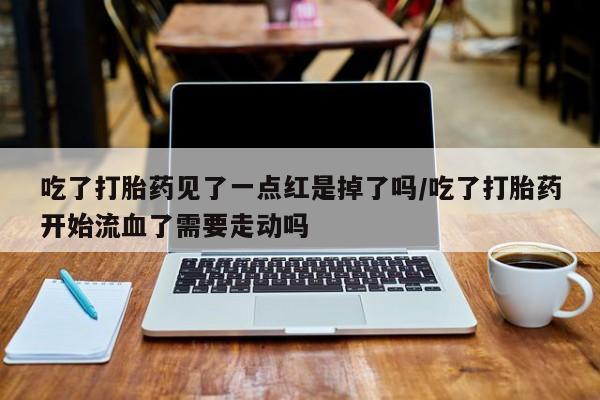 打胎药的微信联系方式吃了打胎药见了一点红是掉了吗/吃了打胎药开始流血了需要走动吗