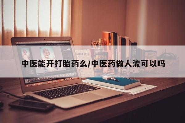 打胎药的微信联系方式中医能开打胎药么/中医药做人流可以吗