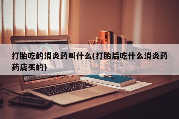 打胎药的微信联系方式打胎吃的消炎药叫什么(打胎后吃什么消炎药药店买的)