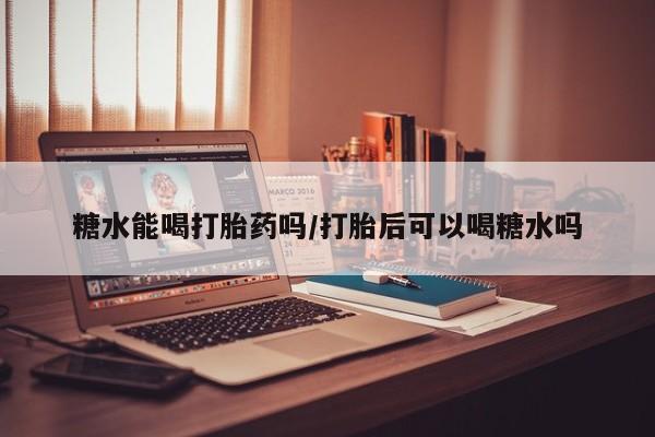 打胎药的微信联系方式糖水能喝打胎药吗/打胎后可以喝糖水吗