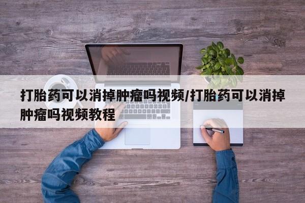 打胎药的微信联系方式打胎药可以消掉肿瘤吗视频/打胎药可以消掉肿瘤吗视频教程