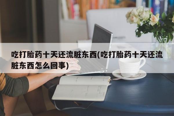 打胎药的微信联系方式吃打胎药十天还流脏东西(吃打胎药十天还流脏东西怎么回事)