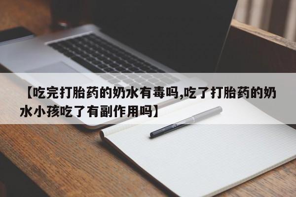 打胎药的微信联系方式【吃完打胎药的奶水有毒吗,吃了打胎药的奶水小孩吃了有副作用吗】
