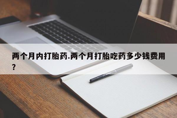 打胎药的微信联系方式两个月内打胎药.两个月打胎吃药多少钱费用？