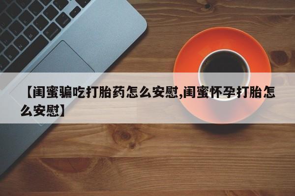 打胎药的微信联系方式【闺蜜骗吃打胎药怎么安慰,闺蜜怀孕打胎怎么安慰】