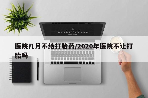 打胎药的微信联系方式医院几月不给打胎药/2020年医院不让打胎吗