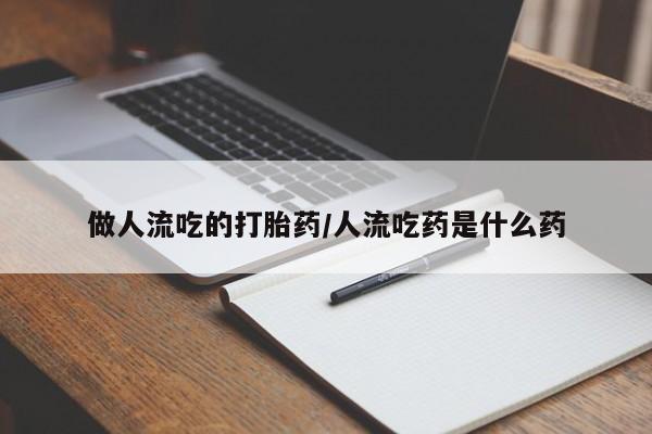 打胎药的微信联系方式做人流吃的打胎药/人流吃药是什么药