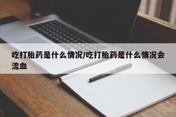 打胎药的微信联系方式吃打胎药是什么情况/吃打胎药是什么情况会流血