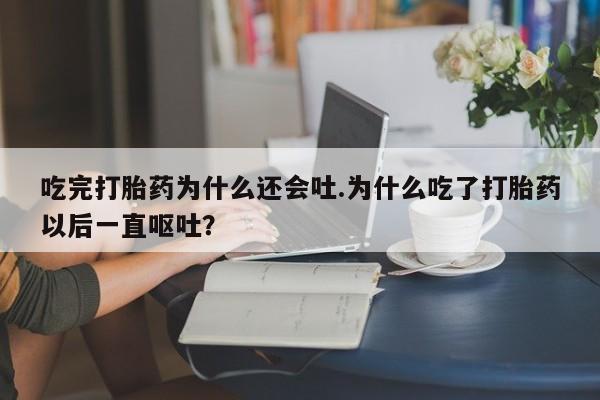 打胎药的微信联系方式吃完打胎药为什么还会吐.为什么吃了打胎药以后一直呕吐?