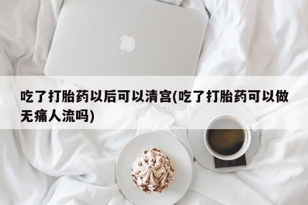 打胎药的微信联系方式吃了打胎药以后可以清宫(吃了打胎药可以做无痛人流吗)