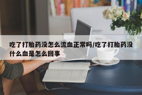 打胎药的微信联系方式吃了打胎药没怎么流血正常吗/吃了打胎药没什么血是怎么回事